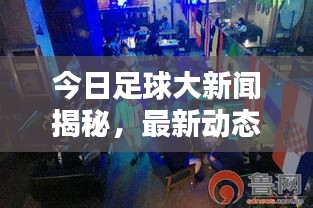 今日足球大新聞揭秘，最新動(dòng)態(tài)掀起球迷熱潮！