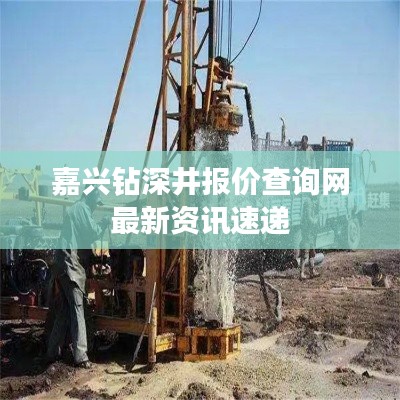 嘉興鉆深井報價查詢網(wǎng)最新資訊速遞