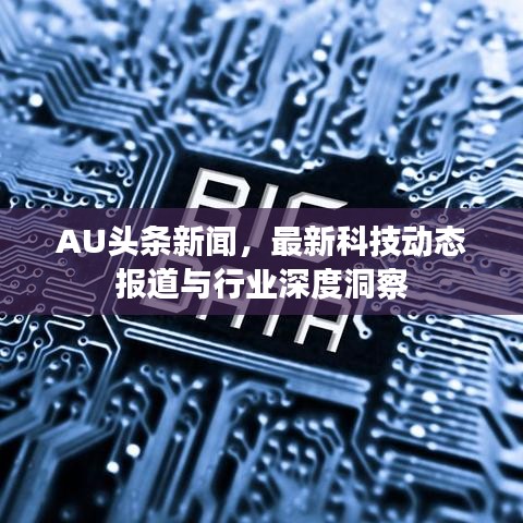 AU頭條新聞，最新科技動(dòng)態(tài)報(bào)道與行業(yè)深度洞察