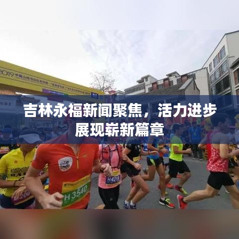 吉林永福新聞聚焦，活力進(jìn)步展現(xiàn)嶄新篇章