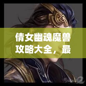 倩女幽魂魔獸攻略大全，最新指南助你輕松通關(guān)！