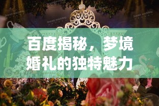 百度揭秘，夢境婚禮的獨特魅力，當婚姻與搜索引擎的奇妙邂逅