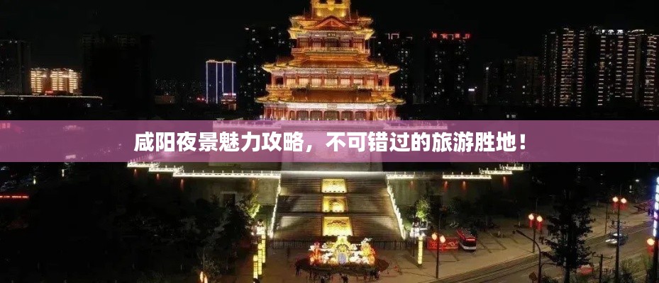 咸陽(yáng)夜景魅力攻略，不可錯(cuò)過(guò)的旅游勝地！