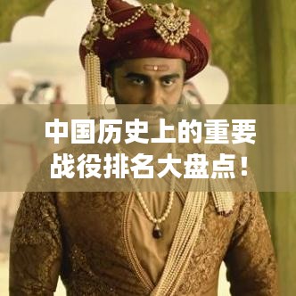 中國歷史上的重要戰(zhàn)役排名大盤點！不容錯過的戰(zhàn)爭史詩回顧