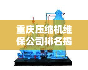 重慶壓縮機(jī)維保公司排名揭曉，專業(yè)實(shí)力比拼，優(yōu)質(zhì)企業(yè)榜單出爐！