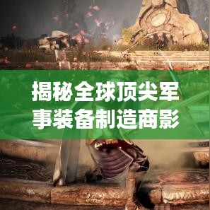 揭秘全球頂尖軍事裝備制造商影子武器公司排名榜單！