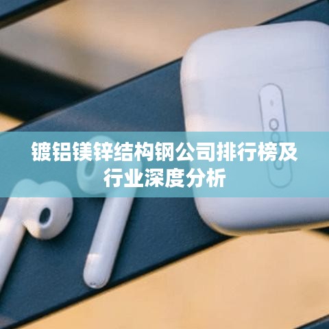 鍍鋁鎂鋅結(jié)構(gòu)鋼公司排行榜及行業(yè)深度分析