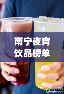 南寧夜宵飲品榜單TOP10，飲品界的璀璨明珠，你喝對了嗎？