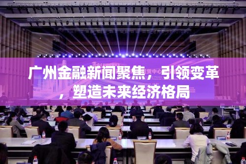 廣州金融新聞聚焦，引領變革，塑造未來經濟格局