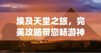 埃及天堂之旅，完美攻略帶您暢游神秘國度