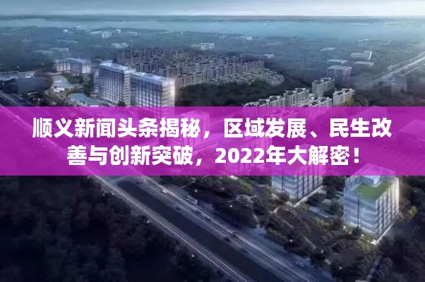 順義新聞頭條揭秘，區(qū)域發(fā)展、民生改善與創(chuàng)新突破，2022年大解密！