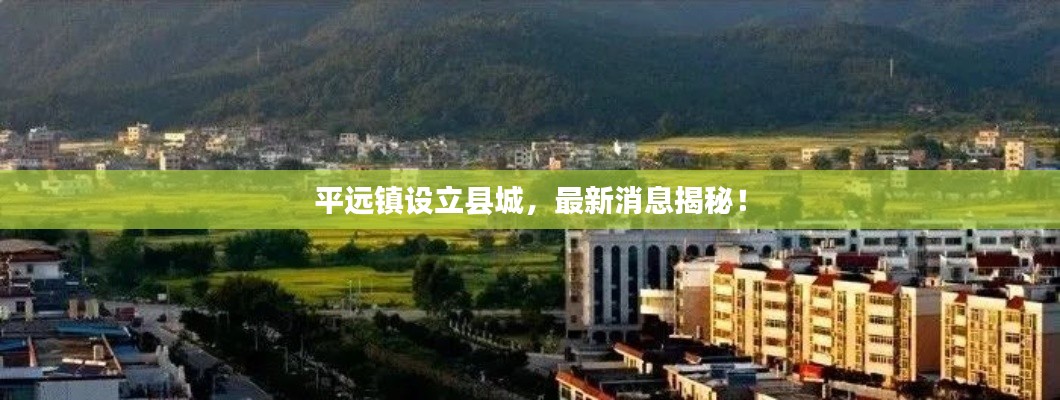 平遠(yuǎn)鎮(zhèn)設(shè)立縣城，最新消息揭秘！