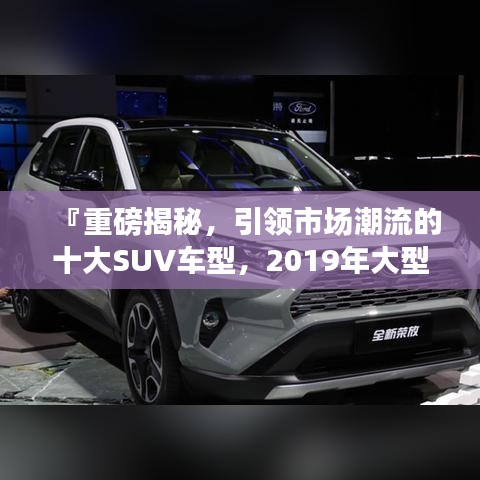 『重磅揭秘，引領(lǐng)市場潮流的十大SUV車型，2019年大型SUV排名前十榜單』