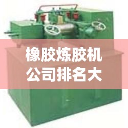 橡膠煉膠機公司排名大揭秘，優(yōu)質(zhì)供應(yīng)商一覽無余！