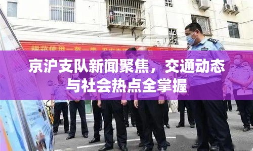京滬支隊新聞聚焦，交通動態(tài)與社會熱點全掌握