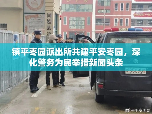 鎮(zhèn)平棗園派出所共建平安棗園，深化警務(wù)為民舉措新聞頭條