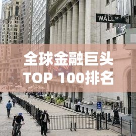 全球金融巨頭TOP 100排名揭秘，世界金融領(lǐng)域的力量分布與格局分析