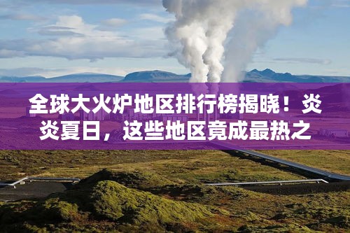 全球大火爐地區(qū)排行榜揭曉！炎炎夏日，這些地區(qū)竟成最熱之地
