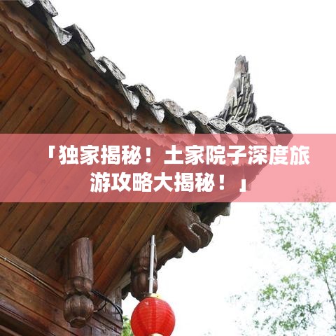 「獨家揭秘！土家院子深度旅游攻略大揭秘！」