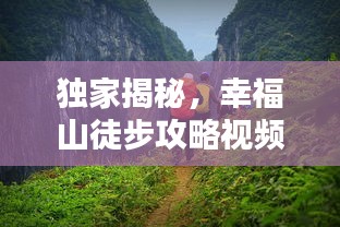 獨家揭秘，幸福山徒步攻略視頻，帶你領(lǐng)略絕美自然風(fēng)光！