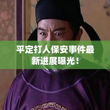 平定打人保安事件最新進(jìn)展曝光！