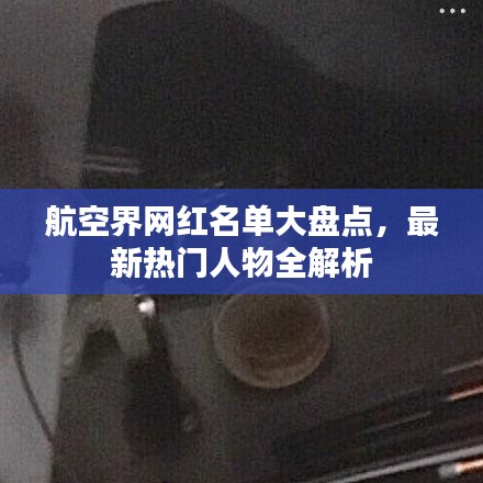 航空界網(wǎng)紅名單大盤點(diǎn)，最新熱門人物全解析