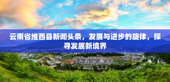 云南省維西縣新聞頭條，發(fā)展與進(jìn)步的旋律，探尋發(fā)展新境界