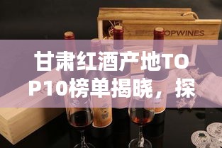 甘肅紅酒產(chǎn)地TOP10榜單揭曉，探秘前十名紅酒之鄉(xiāng)的魅力