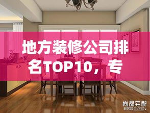 地方裝修公司排名TOP10，專業(yè)護航家居裝修！