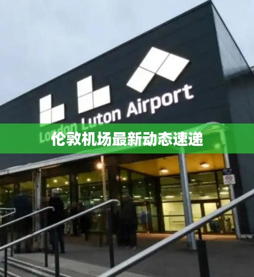 倫敦機(jī)場(chǎng)最新動(dòng)態(tài)速遞