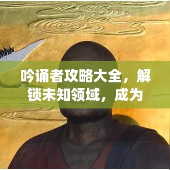 吟誦者攻略大全，解鎖未知領(lǐng)域，成為吟誦大師之路