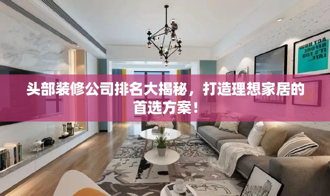 頭部裝修公司排名大揭秘，打造理想家居的首選方案！
