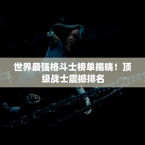 世界最強(qiáng)格斗士榜單揭曉！頂級戰(zhàn)士震撼排名