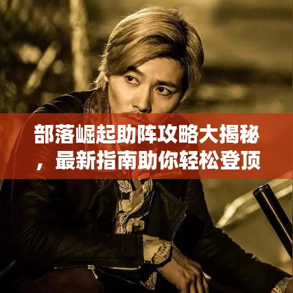 部落崛起助陣攻略大揭秘，最新指南助你輕松登頂！