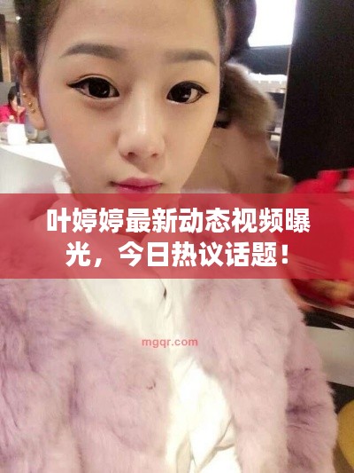 葉婷婷最新動(dòng)態(tài)視頻曝光，今日熱議話題！