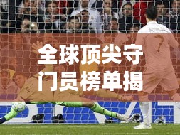 全球頂尖守門員榜單揭曉！排名TOP守門員一網(wǎng)打盡