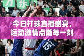 今日打球直播盛宴，運動激情點燃每一刻！
