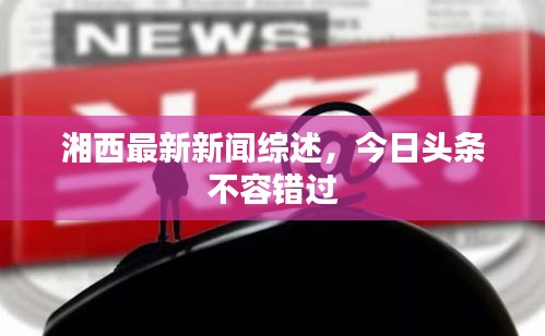 湘西最新新聞綜述，今日頭條不容錯過