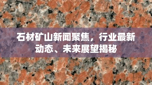 石材礦山新聞聚焦，行業(yè)最新動(dòng)態(tài)、未來展望揭秘