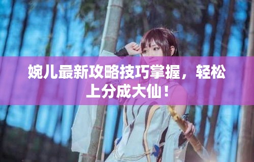 婉兒最新攻略技巧掌握，輕松上分成大仙！