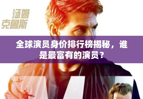 全球演員身價排行榜揭秘，誰是最富有的演員？