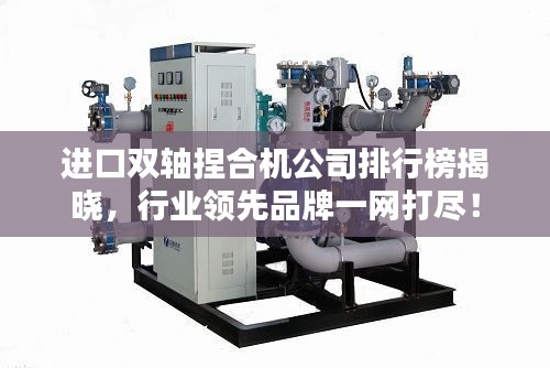 進口雙軸捏合機公司排行榜揭曉，行業(yè)領(lǐng)先品牌一網(wǎng)打盡！