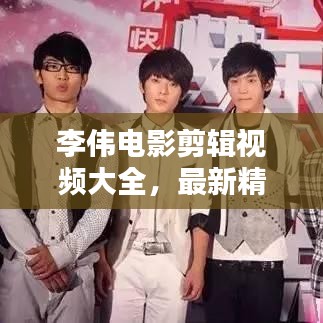 李偉電影剪輯視頻大全，最新精彩集錦一網(wǎng)打盡！