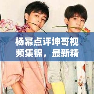 楊冪點評坤哥視頻集錦，最新精彩內容一網打盡