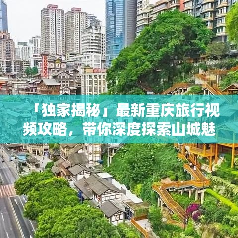 「獨家揭秘」最新重慶旅行視頻攻略，帶你深度探索山城魅力