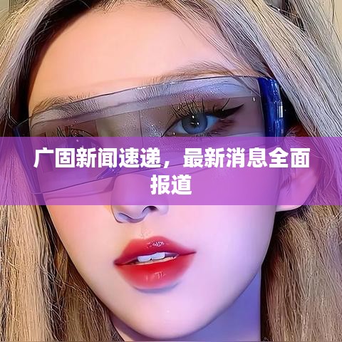 廣固新聞速遞，最新消息全面報道