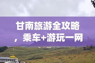 甘南旅游全攻略，乘車+游玩一網(wǎng)打盡！