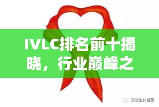 IVLC排名前十揭曉，行業(yè)巔峰之選，引領(lǐng)潮流風(fēng)向標(biāo)！