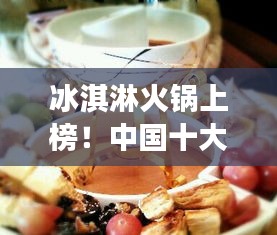 冰淇淋火鍋上榜！中國(guó)十大熱門美食盤(pán)點(diǎn)不容錯(cuò)過(guò)