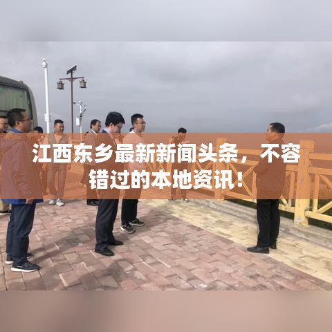 江西東鄉(xiāng)最新新聞頭條，不容錯過的本地資訊！